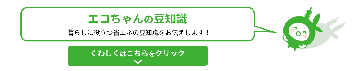 エコちゃんの豆知識 暮らしに役立つ省エネの豆知識をお伝えします!