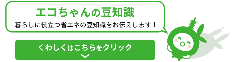 エコちゃんの豆知識 暮らしに役立つ省エネの豆知識をお伝えします!