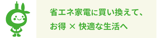 省エネ家電に買い換えて、お得×快適な生活へ